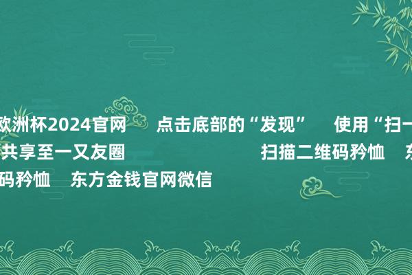 歐洲杯2024官網 點擊底部的“發現” 使用“掃一掃” 即可將網頁共享至一又友圈 掃描二維碼矜恤 東方金錢官網微信 滬股通 深股通